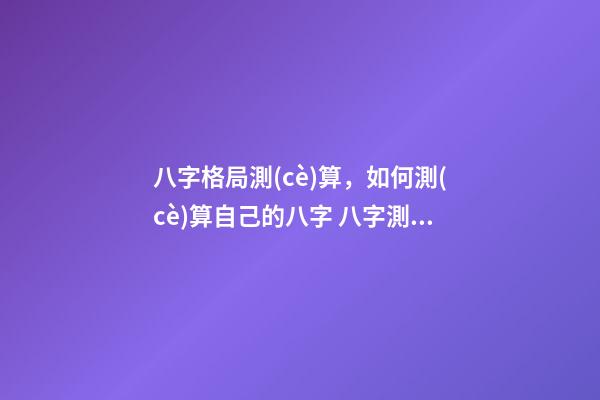 八字格局測(cè)算，如何測(cè)算自己的八字 八字測(cè)你屬于什么格局，八字預(yù)測(cè)常用格局有哪些-第1張-觀點(diǎn)-玄機(jī)派